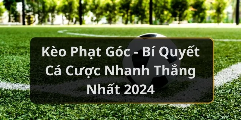 Kèo Phạt Góc - Bí Quyết Cá Cược Nhanh Thắng Nhất 2024